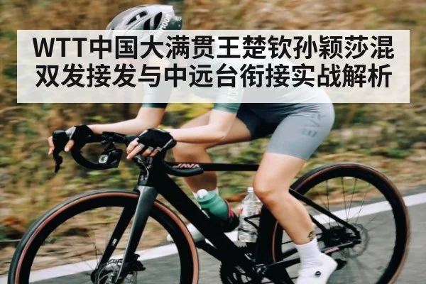 WTT中国大满贯王楚钦孙颖莎混双发接发与中远台衔接实战解析