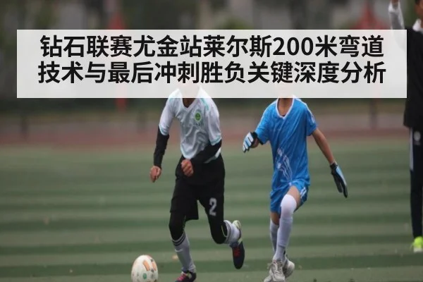 钻石联赛尤金站莱尔斯200米弯道技术与最后冲刺胜负关键深度分析