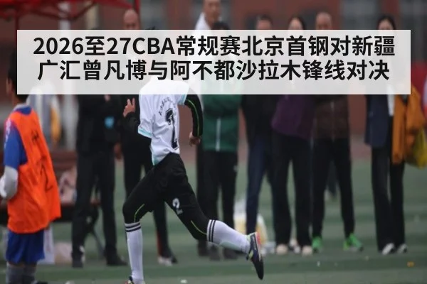 2026至27CBA常规赛北京首钢对新疆广汇曾凡博与阿不都沙拉木锋线对决