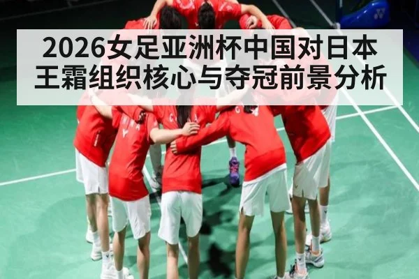 2026女足亚洲杯中国对日本 王霜组织核心与夺冠前景分析