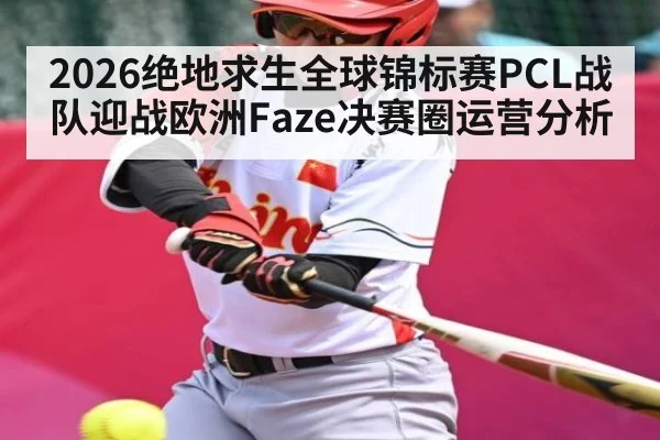 2026绝地求生全球锦标赛PCL战队迎战欧洲Faze决赛圈运营分析