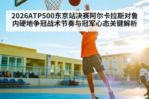 2026ATP500东京站决赛阿尔卡拉斯对鲁内硬地争冠战术节奏与冠军心态关键解析