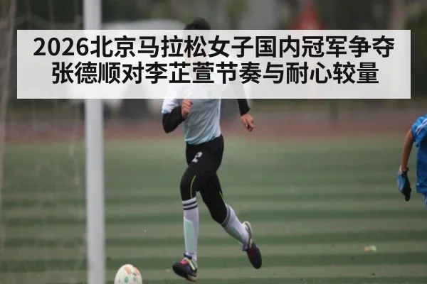 2026北京马拉松女子国内冠军争夺 张德顺对李芷萱节奏与耐心较量